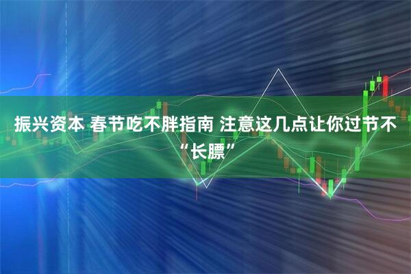 振兴资本 春节吃不胖指南 注意这几点让你过节不“长膘”