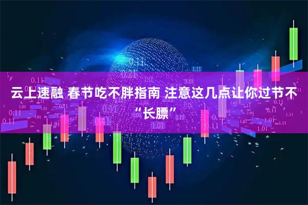 云上速融 春节吃不胖指南 注意这几点让你过节不“长膘”