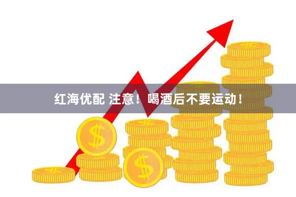 红海优配 注意！喝酒后不要运动！