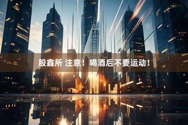 股鑫所 注意！喝酒后不要运动！