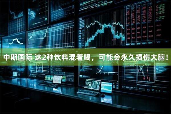 中期国际 这2种饮料混着喝，可能会永久损伤大脑！