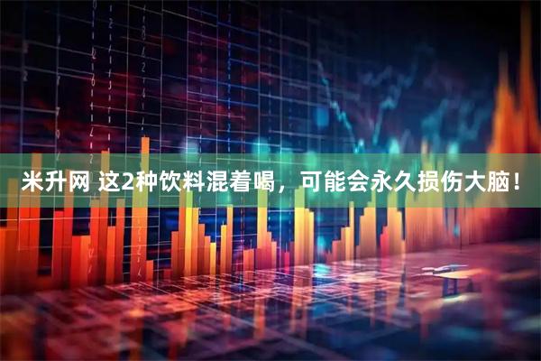 米升网 这2种饮料混着喝，可能会永久损伤大脑！