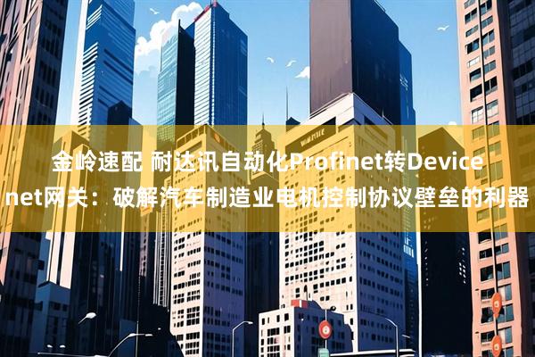 金岭速配 耐达讯自动化Profinet转Devicenet网关：破解汽车制造业电机控制协议壁垒的利器