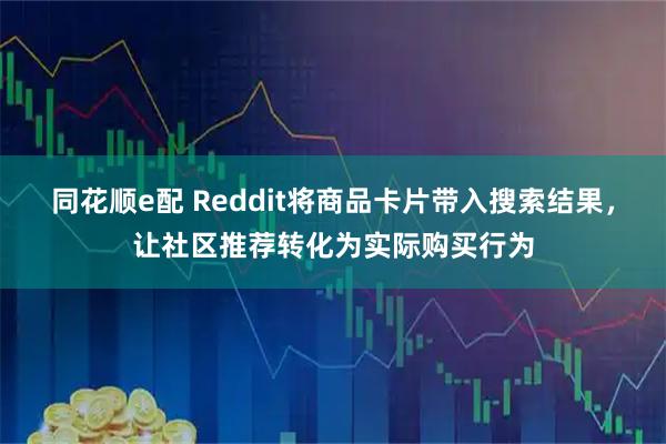 同花顺e配 Reddit将商品卡片带入搜索结果，让社区推荐转化为实际购买行为