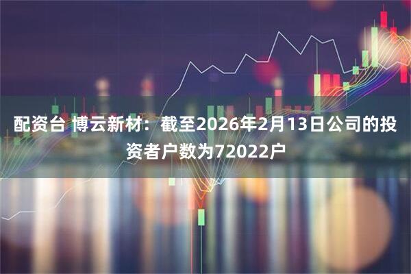 配资台 博云新材：截至2026年2月13日公司的投资者户数为72022户