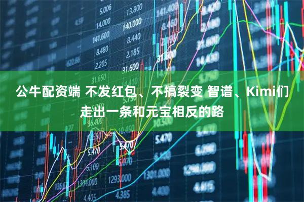 公牛配资端 不发红包、不搞裂变 智谱、Kimi们走出一条和元宝相反的路