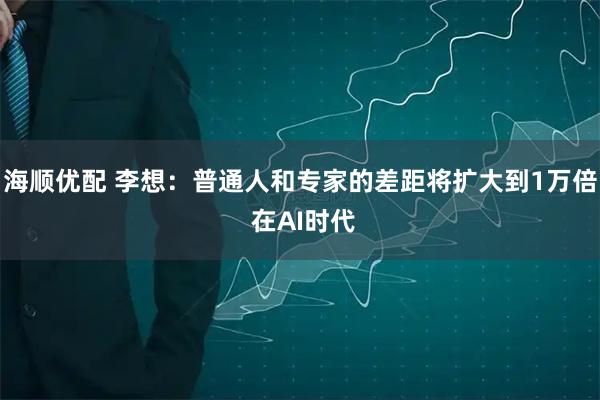 海顺优配 李想：普通人和专家的差距将扩大到1万倍 在AI时代