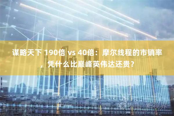 谋略天下 190倍 vs 40倍：摩尔线程的市销率，凭什么比巅峰英伟达还贵？