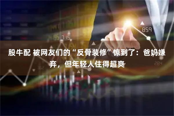 股牛配 被网友们的“反骨装修”惊到了：爸妈嫌弃，但年轻人住得超爽