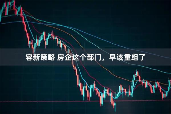 容新策略 房企这个部门，早该重组了