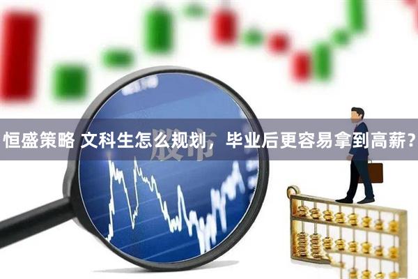 恒盛策略 文科生怎么规划，毕业后更容易拿到高薪？