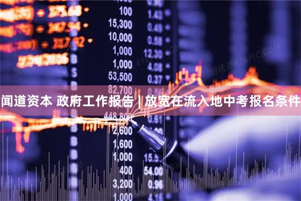 闻道资本 政府工作报告 | 放宽在流入地中考报名条件