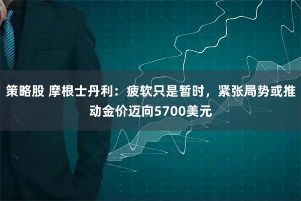策略股 摩根士丹利：疲软只是暂时，紧张局势或推动金价迈向5700美元