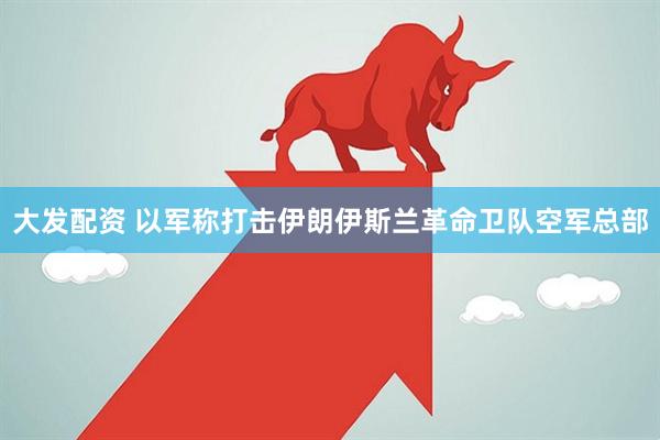 大发配资 以军称打击伊朗伊斯兰革命卫队空军总部