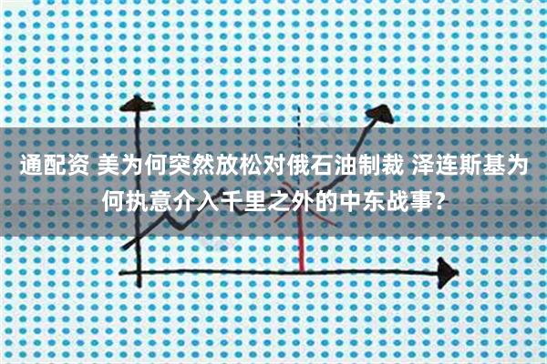 通配资 美为何突然放松对俄石油制裁 泽连斯基为何执意介入千里之外的中东战事？