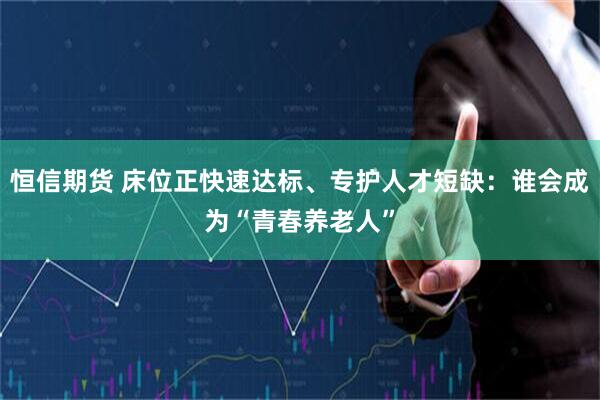 恒信期货 床位正快速达标、专护人才短缺：谁会成为“青春养老人”