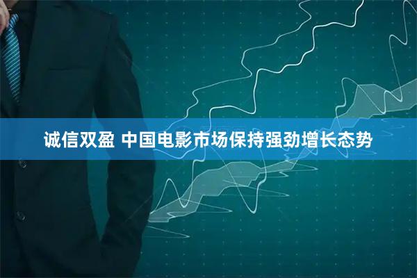 诚信双盈 中国电影市场保持强劲增长态势