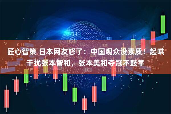 匠心智策 日本网友怒了：中国观众没素质！起哄干扰张本智和，张本美和夺冠不鼓掌