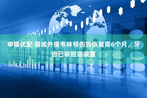 申银优配 蓉城外援韦林顿伤势恢复需6个月,牙齿已装固定装置