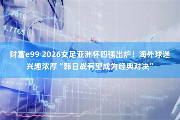 财富e99 2026女足亚洲杯四强出炉！海外球迷兴趣浓厚“韩日战有望成为经典对决”