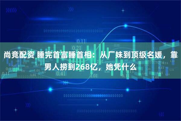 尚竞配资 睡完首富睡首相：从厂妹到顶级名媛，靠男人捞到268亿，她凭什么