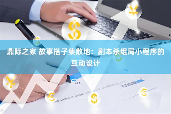 鼎际之家 故事搭子集散地：剧本杀组局小程序的互动设计