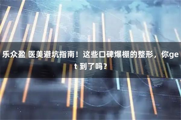 乐众盈 医美避坑指南！这些口碑爆棚的整形，你get 到了吗？