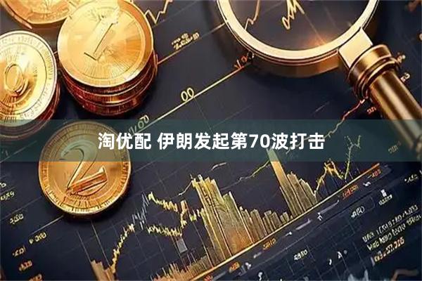 淘优配 伊朗发起第70波打击