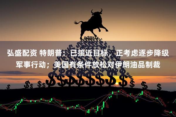 弘盛配资 特朗普：已接近目标，正考虑逐步降级军事行动；美国有条件放松对伊朗油品制裁