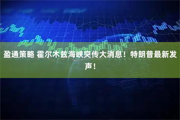 盈通策略 霍尔木兹海峡突传大消息！特朗普最新发声！