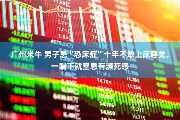 广州米牛 男子患“恐床症”十年不敢上床睡觉，一躺下就窒息有濒死感