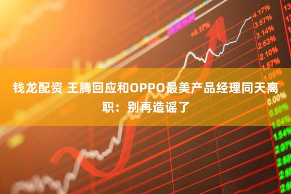钱龙配资 王腾回应和OPPO最美产品经理同天离职：别再造谣了