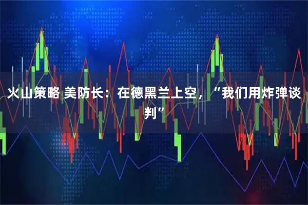 火山策略 美防长：在德黑兰上空，“我们用炸弹谈判”