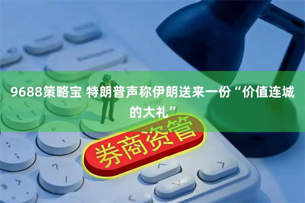 9688策略宝 特朗普声称伊朗送来一份“价值连城的大礼”