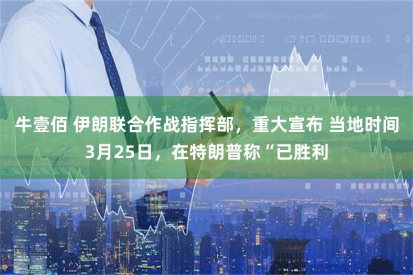 牛壹佰 伊朗联合作战指挥部，重大宣布 当地时间3月25日，在特朗普称“已胜利