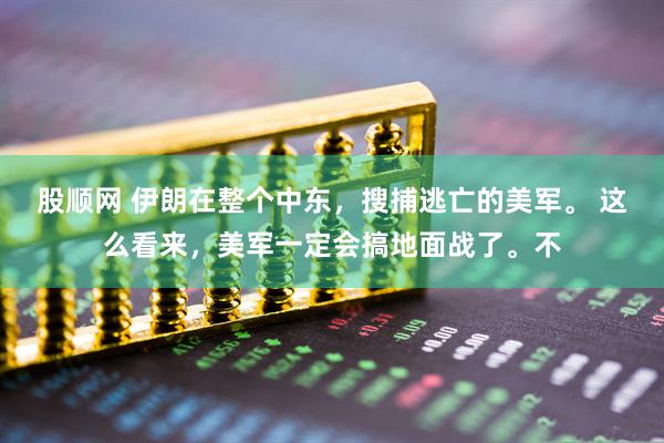 股顺网 伊朗在整个中东，搜捕逃亡的美军。 这么看来，美军一定会搞地面战了。不