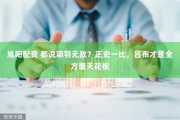 旭阳配资 都说项羽无敌？正史一比，吕布才是全方面天花板