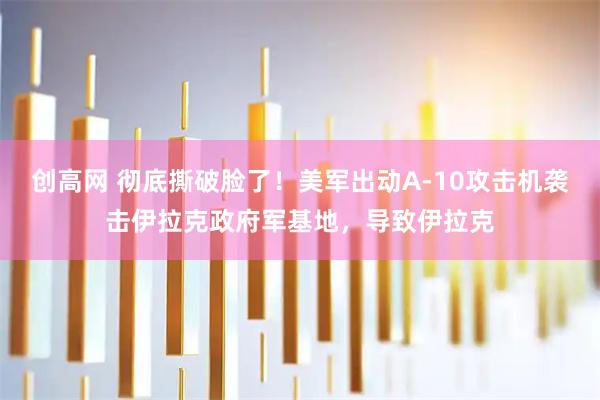 创高网 彻底撕破脸了！美军出动A-10攻击机袭击伊拉克政府军基地，导致伊拉克