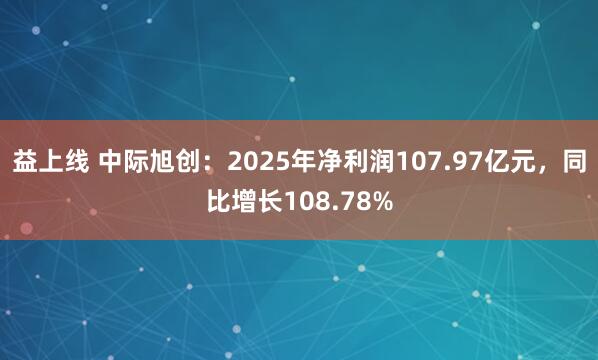益上线 中际旭创:2025年净利润107.97亿元,同比增长108.78%