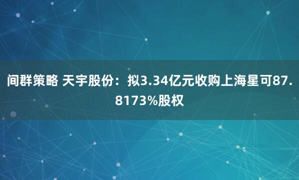 间群策略 天宇股份：拟3.34亿元收购上海星可87.8173%股权