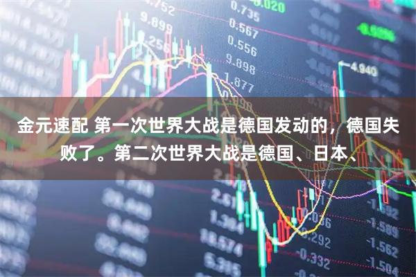 金元速配 第一次世界大战是德国发动的，德国失败了。第二次世界大战是德国、日本、