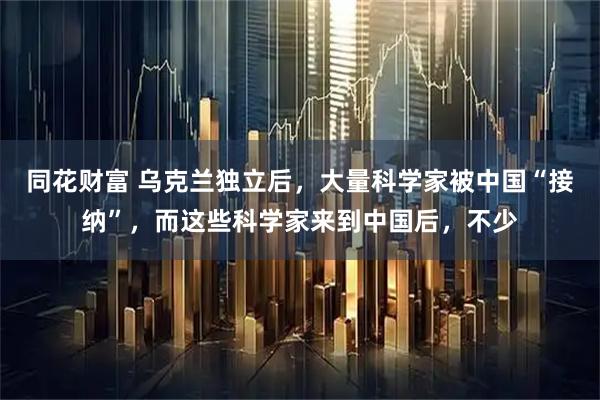 同花财富 乌克兰独立后，大量科学家被中国“接纳”，而这些科学家来到中国后，不少