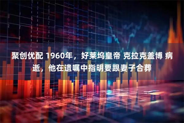 聚创优配 1960年，好莱坞皇帝 克拉克盖博 病逝，他在遗嘱中指明要跟妻子合葬