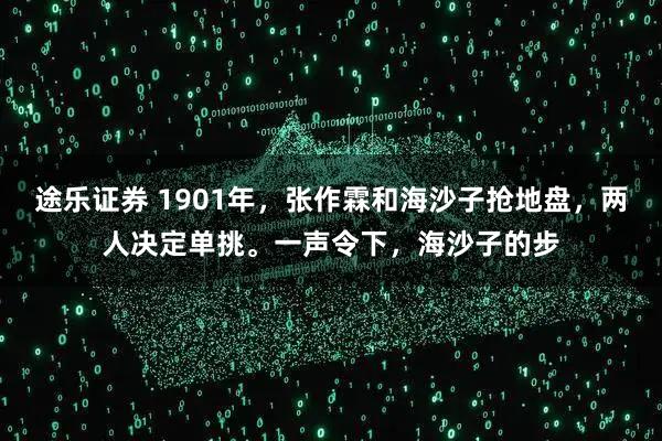 途乐证券 1901年，张作霖和海沙子抢地盘，两人决定单挑。一声令下，海沙子的步