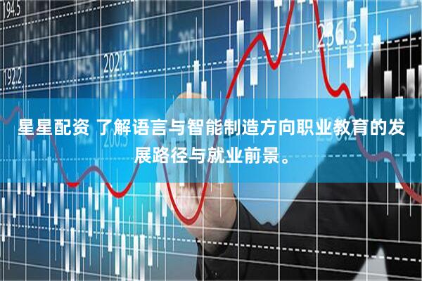星星配资 了解语言与智能制造方向职业教育的发展路径与就业前景。