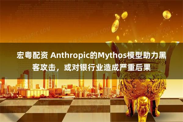 宏粤配资 Anthropic的Mythos模型助力黑客攻击，或对银行业造成严重后果