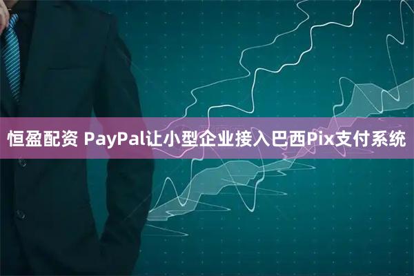 恒盈配资 PayPal让小型企业接入巴西Pix支付系统