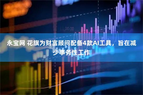 永宝网 花旗为财富顾问配备4款AI工具，旨在减少事务性工作