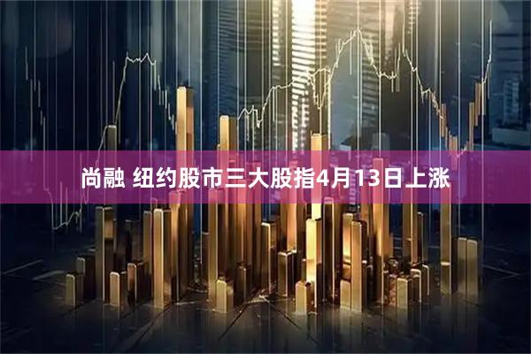 尚融 纽约股市三大股指4月13日上涨