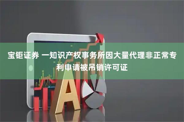 宝钜证券 一知识产权事务所因大量代理非正常专利申请被吊销许可证